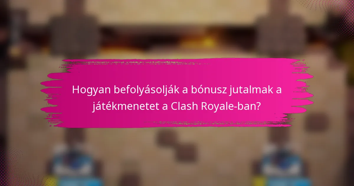 Hogyan befolyásolják a bónusz jutalmak a játékmenetet a Clash Royale-ban?